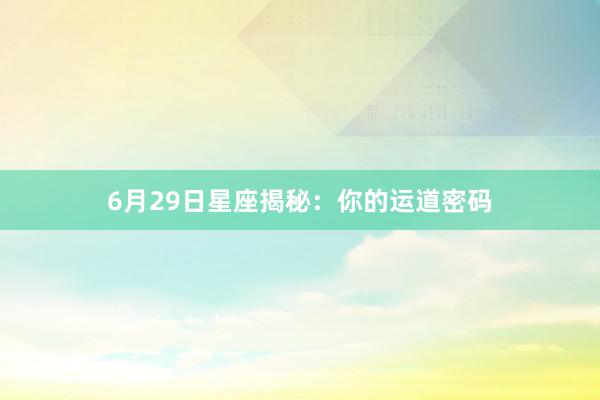 6月29日星座揭秘：你的运道密码