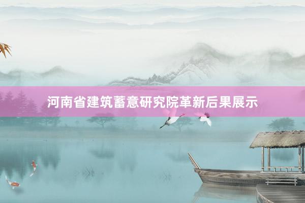 河南省建筑蓄意研究院革新后果展示